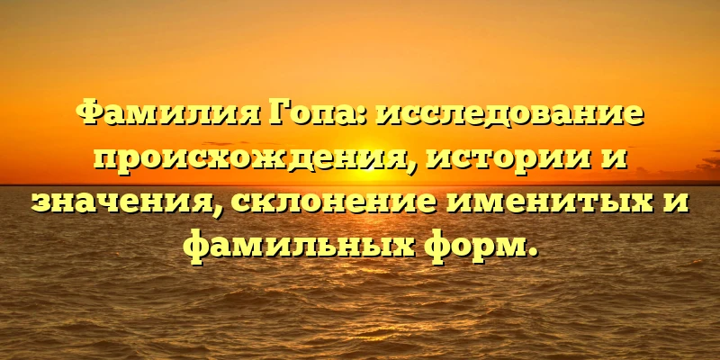 Фамилия Гопа: исследование происхождения, истории и значения, склонение именитых и фамильных форм.
