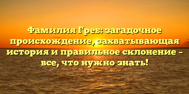 Фамилия Греб: загадочное происхождение, захватывающая история и правильное склонение – все, что нужно знать!