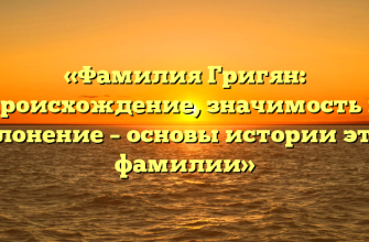 «Фамилия Григян: происхождение, значимость и склонение – основы истории этой фамилии»