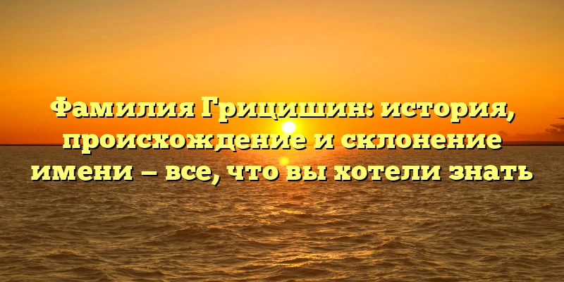 Фамилия Грицишин: история, происхождение и склонение имени — все, что вы хотели знать Фамилия Грицишин: история, происхождение и склонение имени — все, что вы хотели знать