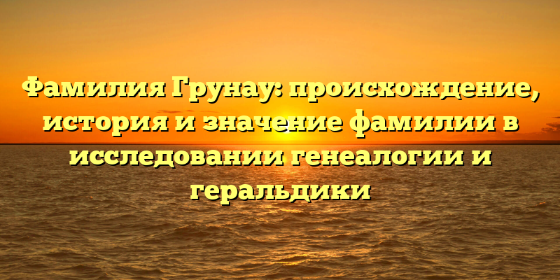 Фамилия Грунау: происхождение, история и значение фамилии в исследовании генеалогии и геральдики