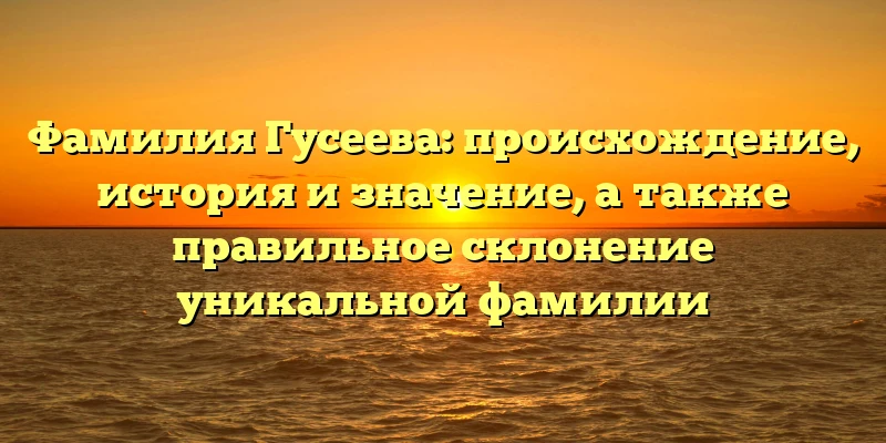 Фамилия Гусеева: происхождение, история и значение, а также правильное склонение уникальной фамилии Фамилия Гусеева: происхождение, история и значение, а также правильное склонение уникальной фамилии