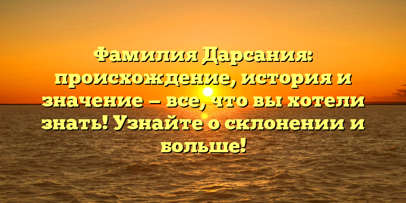 Фамилия Дарсания: происхождение, история и значение — все, что вы хотели знать! Узнайте о склонении и больше!