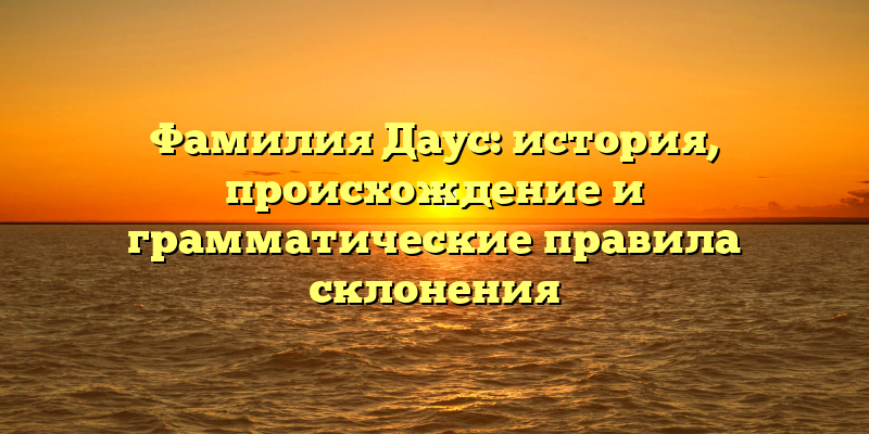 Фамилия Даус: история, происхождение и грамматические правила склонения