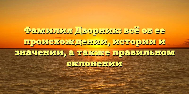 Фамилия Дворник: всё об ее происхождении, истории и значении, а также правильном склонении Фамилия Дворник: всё об ее происхождении, истории и значении, а также правильном склонении
