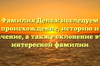 Фамилия Делба: исследуем происхождение, историю и значение, а также склонение этой интересной фамилии