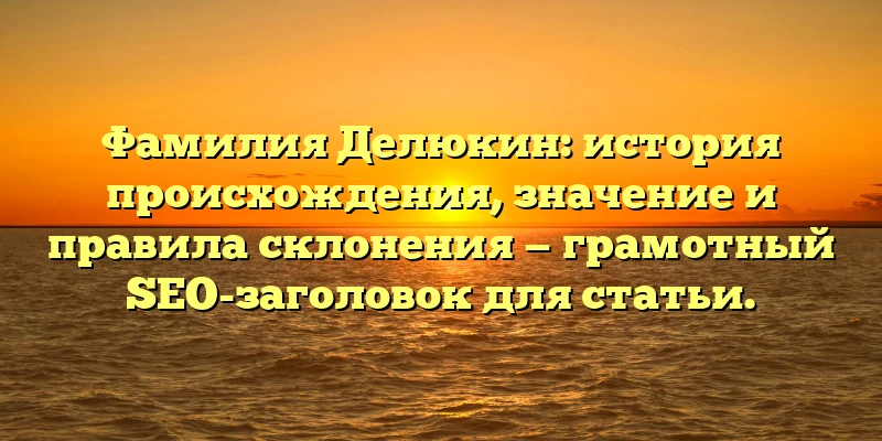 Фамилия Делюкин: история происхождения, значение и правила склонения — грамотный SEO-заголовок для статьи. Фамилия Делюкин: история происхождения, значение и правила склонения — грамотный SEO-заголовок для статьи.