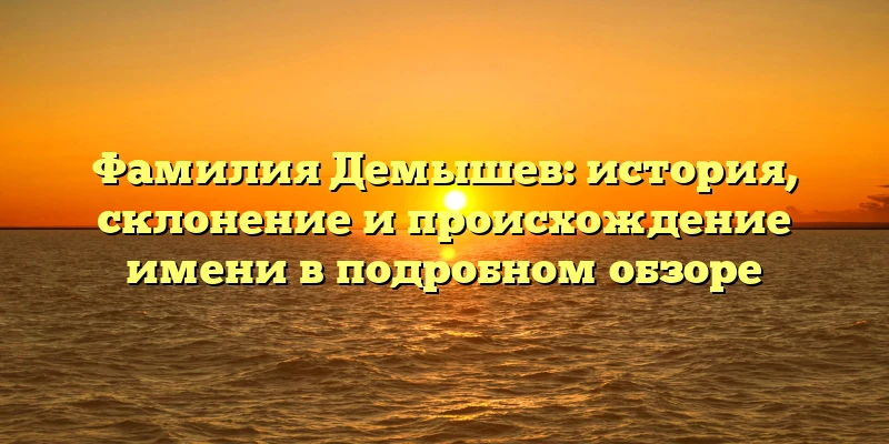 Фамилия Демышев: история, склонение и происхождение имени в подробном обзоре Фамилия Демышев: история, склонение и происхождение имени в подробном обзоре