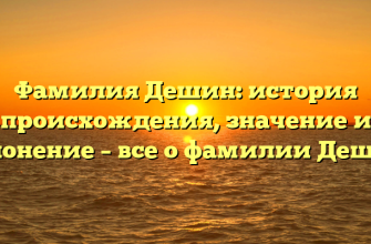 Фамилия Дешин: история происхождения, значение и склонение – все о фамилии Дешин!