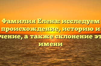 Фамилия Елена: исследуем происхождение, историю и значение, а также склонение этого имени