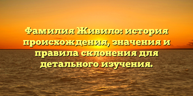 Фамилия Живило: история происхождения, значения и правила склонения для детального изучения.