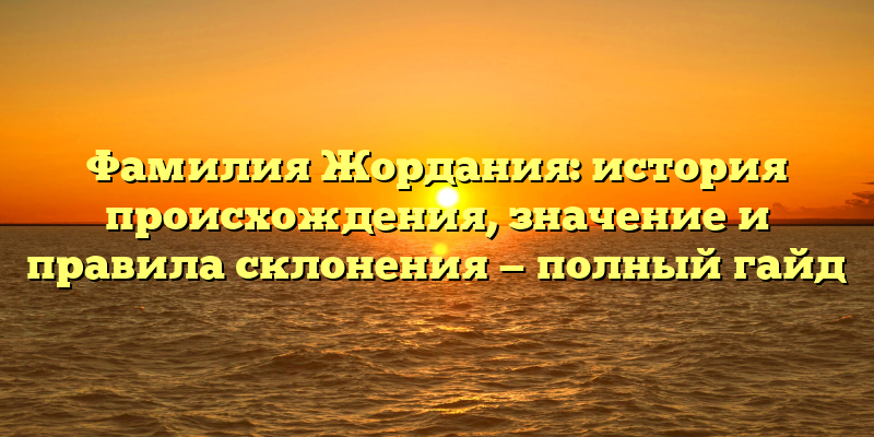 Фамилия Жордания: история происхождения, значение и правила склонения — полный гайд