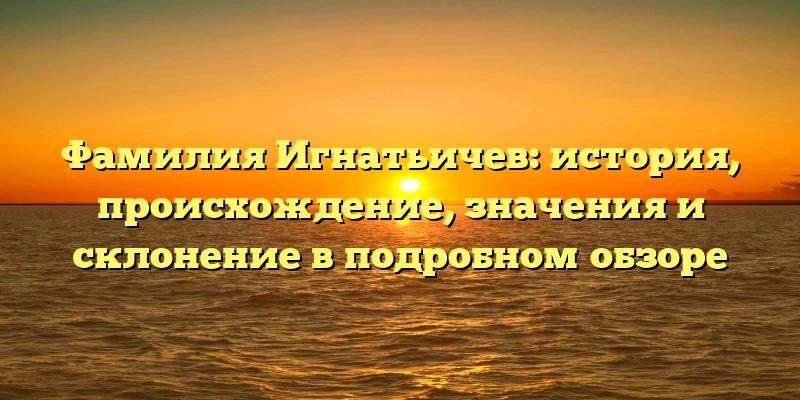 Фамилия Игнатьичев: история, происхождение, значения и склонение в подробном обзоре Фамилия Игнатьичев: история, происхождение, значения и склонение в подробном обзоре