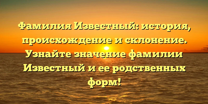 Фамилия Известный: история, происхождение и склонение. Узнайте значение фамилии Известный и ее родственных форм! Фамилия Известный: история, происхождение и склонение. Узнайте значение фамилии Известный и ее родственных форм!