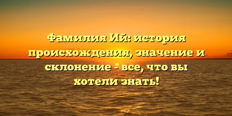 Фамилия Ий: история происхождения, значение и склонение - все, что вы хотели знать! Фамилия Ий: история происхождения, значение и склонение - все, что вы хотели знать!