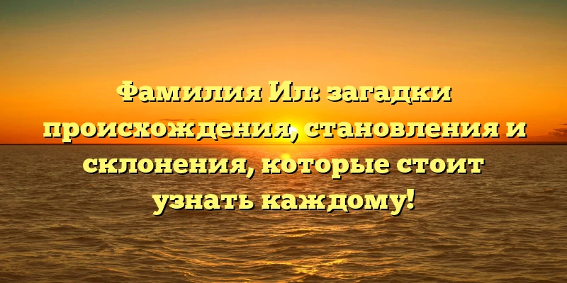 Фамилия Ил: загадки происхождения, становления и склонения, которые стоит узнать каждому! Фамилия Ил: загадки происхождения, становления и склонения, которые стоит узнать каждому!