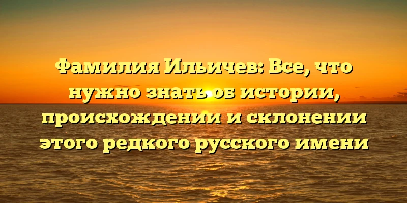 Фамилия Ильичев: Все, что нужно знать об истории, происхождении и склонении этого редкого русского имени Фамилия Ильичев: Все, что нужно знать об истории, происхождении и склонении этого редкого русского имени