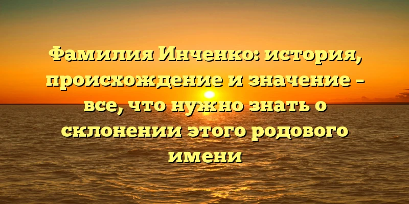 Фамилия Инченко: история, происхождение и значение – все, что нужно знать о склонении этого родового имени Фамилия Инченко: история, происхождение и значение – все, что нужно знать о склонении этого родового имени