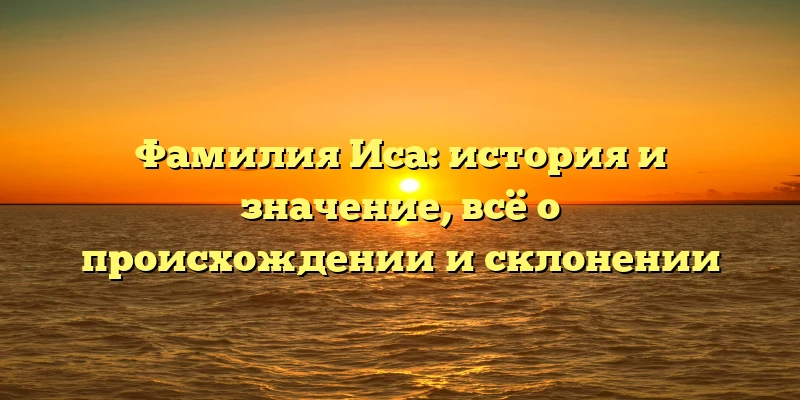 Фамилия Иса: история и значение, всё о происхождении и склонении Фамилия Иса: история и значение, всё о происхождении и склонении