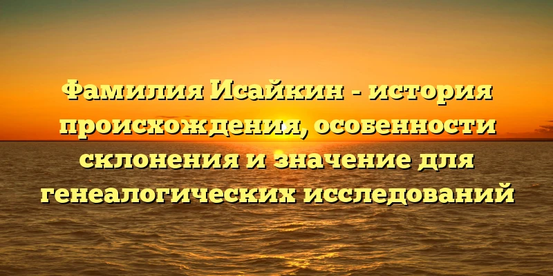 Фамилия Исайкин - история происхождения, особенности склонения и значение для генеалогических исследований Фамилия Исайкин - история происхождения, особенности склонения и значение для генеалогических исследований
