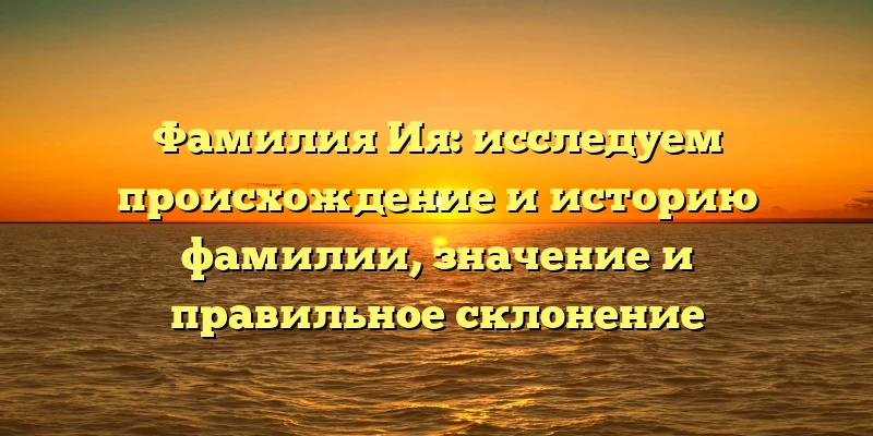 Фамилия Ия: исследуем происхождение и историю фамилии, значение и правильное склонение Фамилия Ия: исследуем происхождение и историю фамилии, значение и правильное склонение