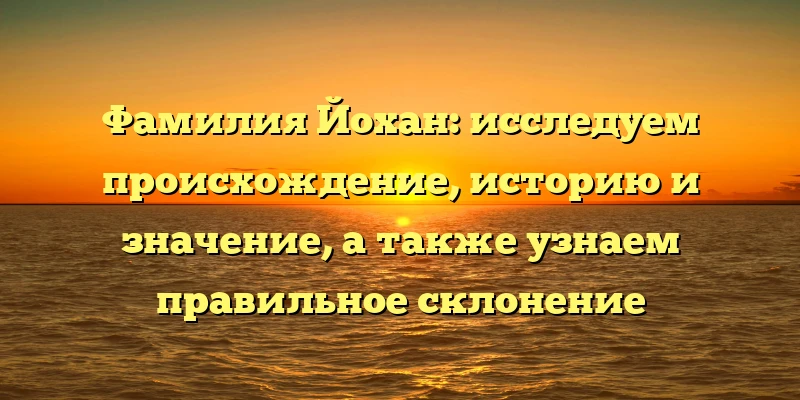 Фамилия Йохан: исследуем происхождение, историю и значение, а также узнаем правильное склонение Фамилия Йохан: исследуем происхождение, историю и значение, а также узнаем правильное склонение