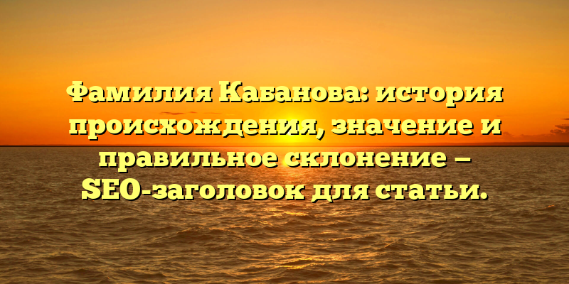 Фамилия Кабанова: история происхождения, значение и правильное склонение — SEO-заголовок для статьи.