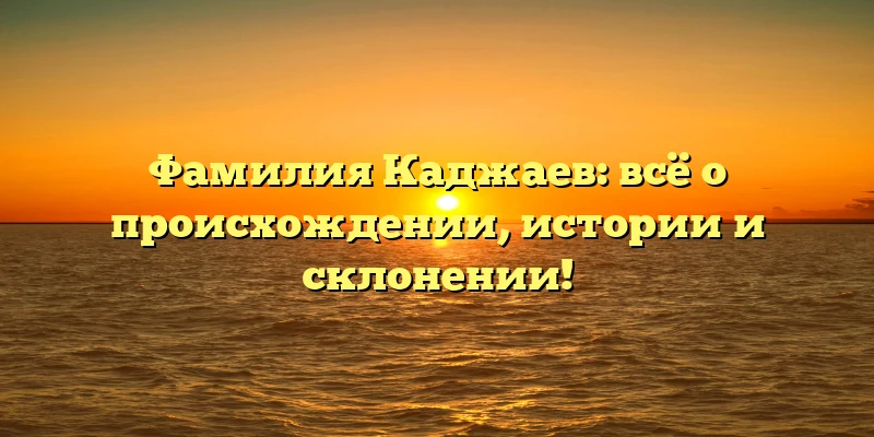 Фамилия Каджаев: всё о происхождении, истории и склонении! Фамилия Каджаев: всё о происхождении, истории и склонении!