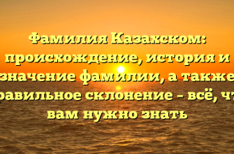 Фамилия Казахском: происхождение, история и значение фамилии, а также правильное склонение – всё, что вам нужно знать