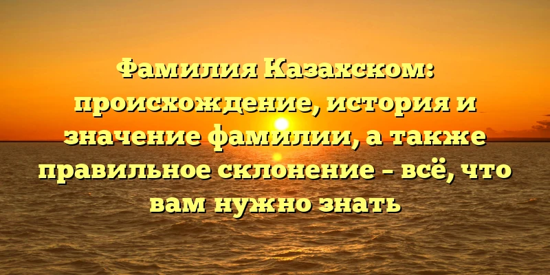 Фамилия Казахском: происхождение, история и значение фамилии, а также правильное склонение – всё, что вам нужно знать Фамилия Казахском: происхождение, история и значение фамилии, а также правильное склонение – всё, что вам нужно знать
