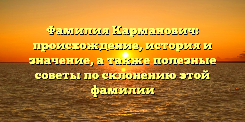Фамилия Карманович: происхождение, история и значение, а также полезные советы по склонению этой фамилии