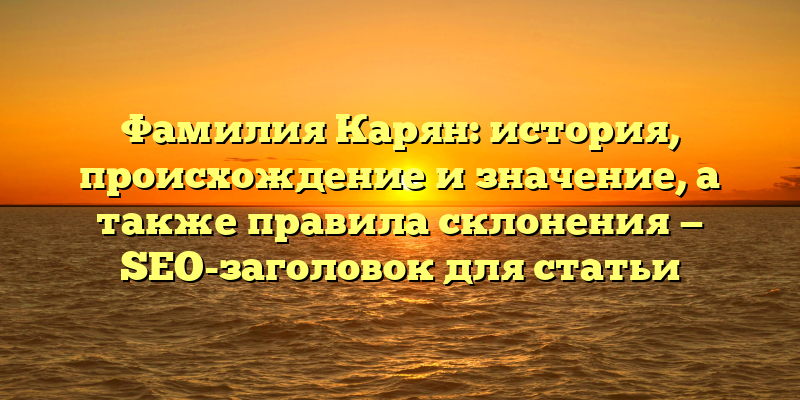 Фамилия Карян: история, происхождение и значение, а также правила склонения — SEO-заголовок для статьи
