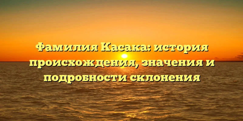 Фамилия Касака: история происхождения, значения и подробности склонения Фамилия Касака: история происхождения, значения и подробности склонения
