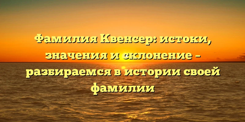 Фамилия Квенсер: истоки, значения и склонение – разбираемся в истории своей фамилии Фамилия Квенсер: истоки, значения и склонение – разбираемся в истории своей фамилии