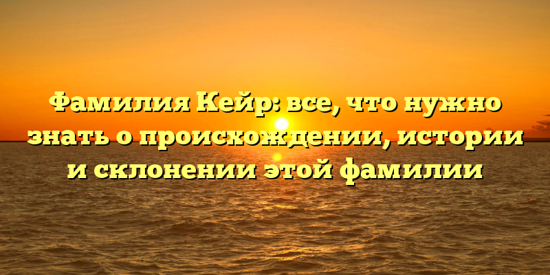 Фамилия Кейр: все, что нужно знать о происхождении, истории и склонении этой фамилии