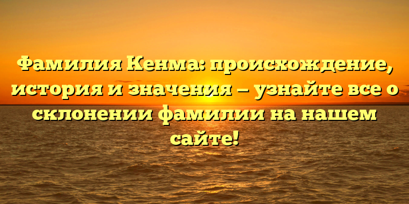 Фамилия Кенма: происхождение, история и значения — узнайте все о склонении фамилии на нашем сайте!