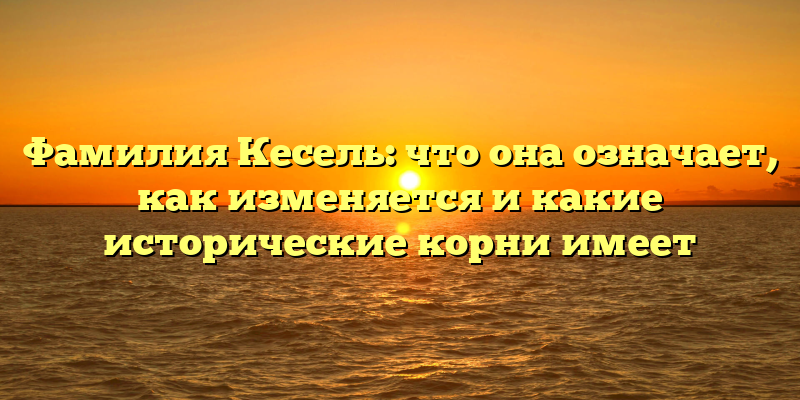 Фамилия Кесель: что она означает, как изменяется и какие исторические корни имеет