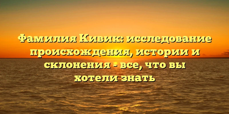 Фамилия Кивик: исследование происхождения, истории и склонения - все, что вы хотели знать