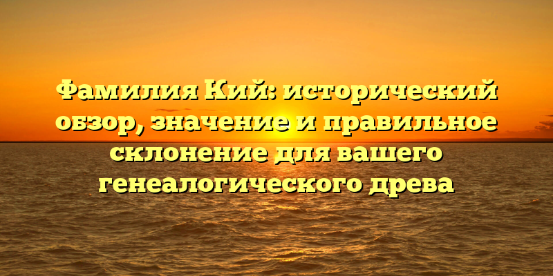 Фамилия Кий: исторический обзор, значение и правильное склонение для вашего генеалогического древа