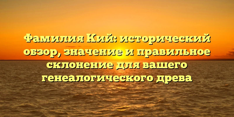Фамилия Кий: исторический обзор, значение и правильное склонение для вашего генеалогического древа Фамилия Кий: исторический обзор, значение и правильное склонение для вашего генеалогического древа