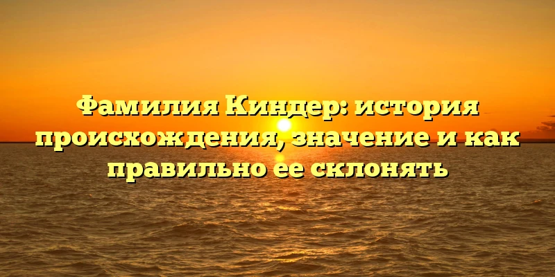 Фамилия Киндер: история происхождения, значение и как правильно ее склонять Фамилия Киндер: история происхождения, значение и как правильно ее склонять