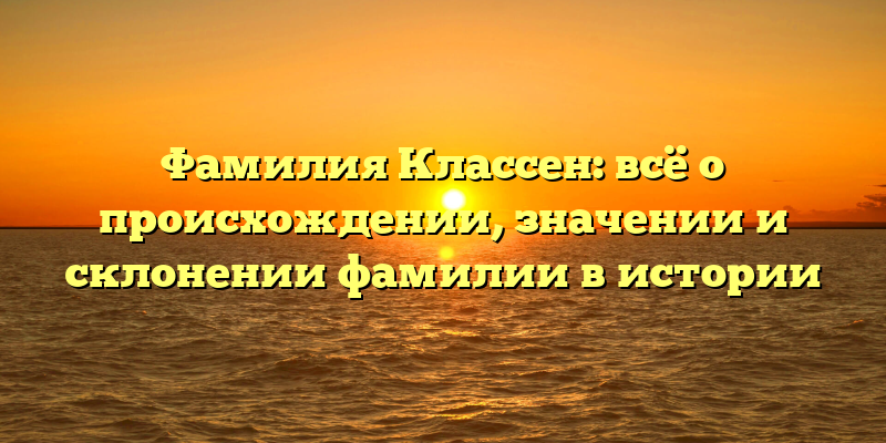 Фамилия Классен: всё о происхождении, значении и склонении фамилии в истории