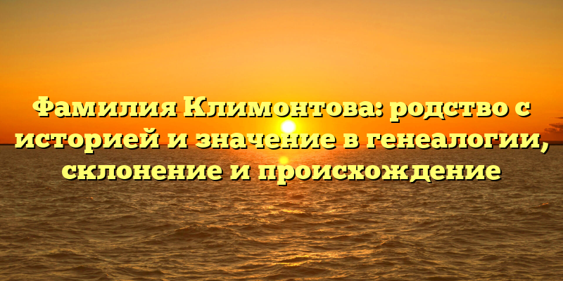Фамилия Климонтова: родство с историей и значение в генеалогии, склонение и происхождение