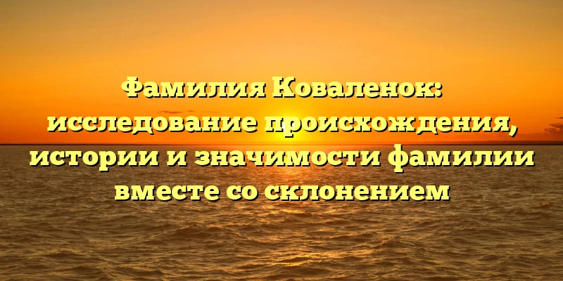 Фамилия Коваленок: исследование происхождения, истории и значимости фамилии вместе со склонением Фамилия Коваленок: исследование происхождения, истории и значимости фамилии вместе со склонением