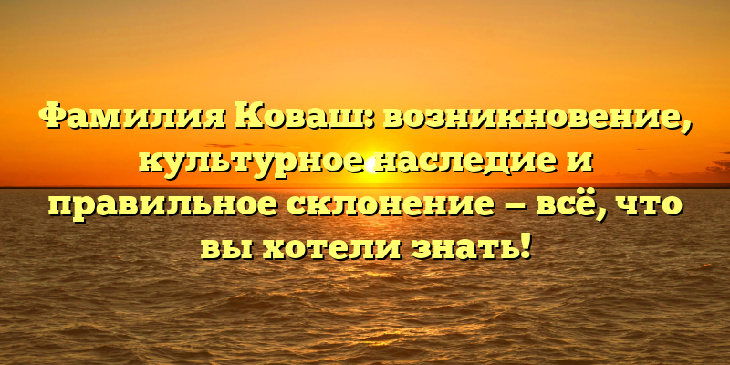 Фамилия Коваш: возникновение, культурное наследие и правильное склонение — всё, что вы хотели знать!