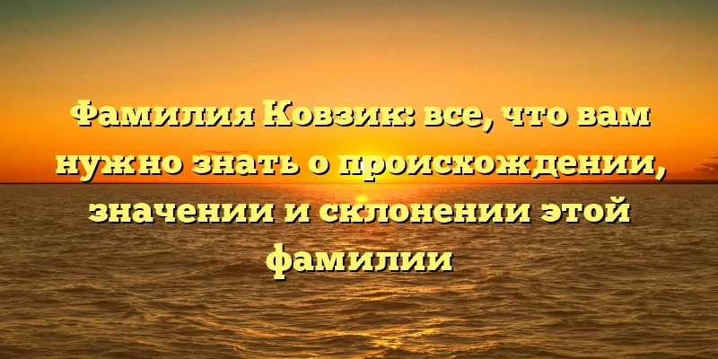 Фамилия Ковзик: все, что вам нужно знать о происхождении, значении и склонении этой фамилии Фамилия Ковзик: все, что вам нужно знать о происхождении, значении и склонении этой фамилии