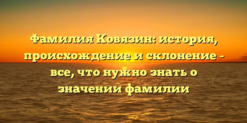 Фамилия Ковязин: история, происхождение и склонение - все, что нужно знать о значении фамилии Фамилия Ковязин: история, происхождение и склонение - все, что нужно знать о значении фамилии