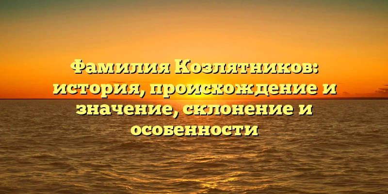 Фамилия Козлятников: история, происхождение и значение, склонение и особенности Фамилия Козлятников: история, происхождение и значение, склонение и особенности