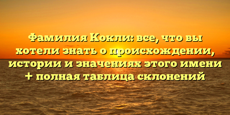 Фамилия Кокли: все, что вы хотели знать о происхождении, истории и значениях этого имени + полная таблица склонений