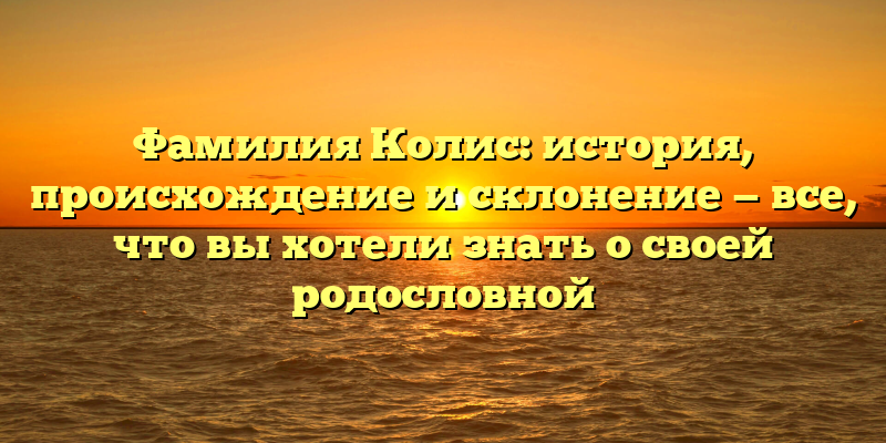 Фамилия Колис: история, происхождение и склонение — все, что вы хотели знать о своей родословной